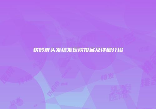 铁岭市头发植发医院排名及详细介绍