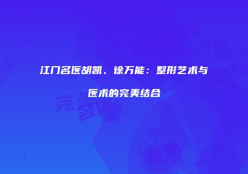 江门名医胡凯、徐万能：整形艺术与医术的完美结合