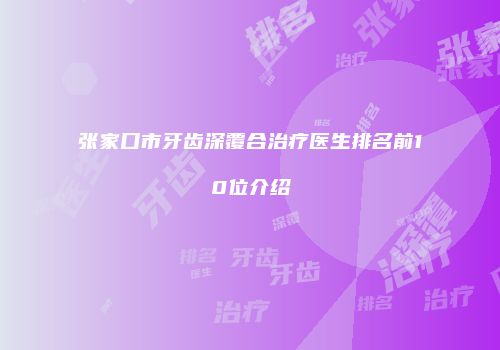 张家口市牙齿深覆合治疗医生排名前10位介绍