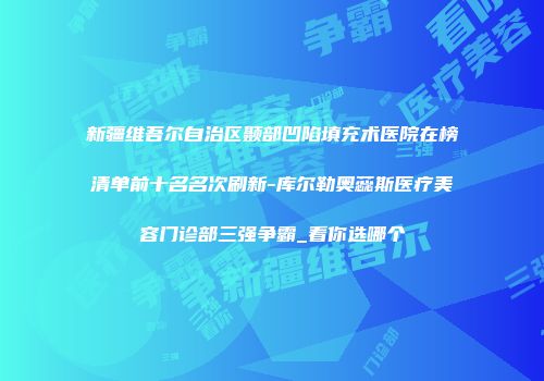 新疆维吾尔自治区颞部凹陷填充术医院在榜清单前十名名次刷新-库尔勒奥蕊斯医疗美容门诊部三强争霸_看你选哪个