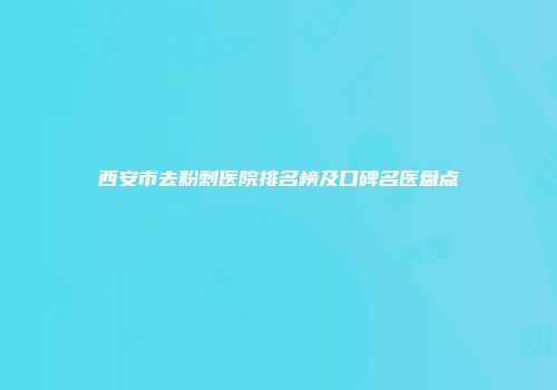 西安市去粉刺医院排名榜及口碑名医盘点