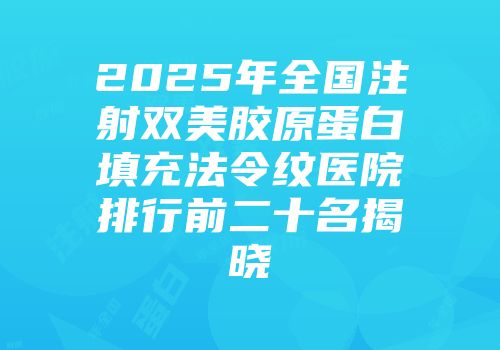 2025年全国注射双美胶原蛋白填充法令纹医院排行前二十名揭晓