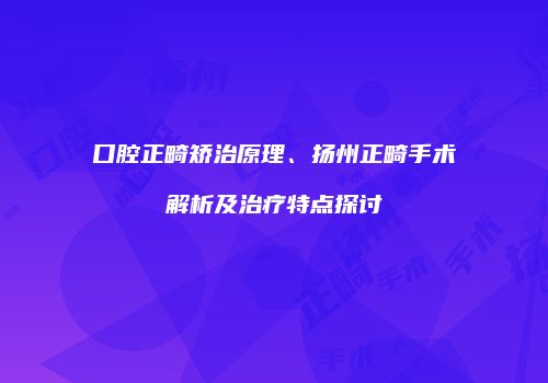 口腔正畸矫治原理、扬州正畸手术解析及治疗特点探讨