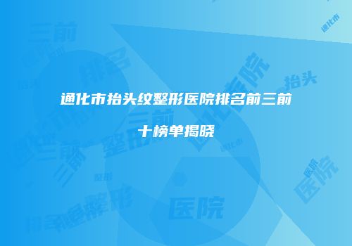 通化市抬头纹整形医院排名前三前十榜单揭晓