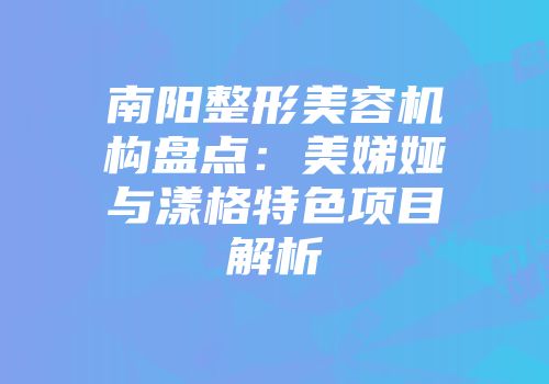 南阳整形美容机构盘点：美娣娅与漾格特色项目解析