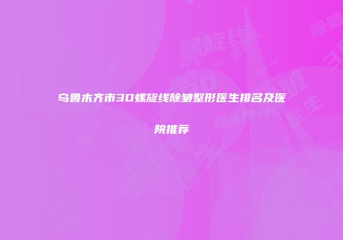 乌鲁木齐市3D螺旋线除皱整形医生排名及医院推荐