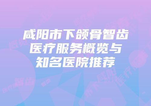 咸阳市下颌骨智齿医疗服务概览与知名医院推荐