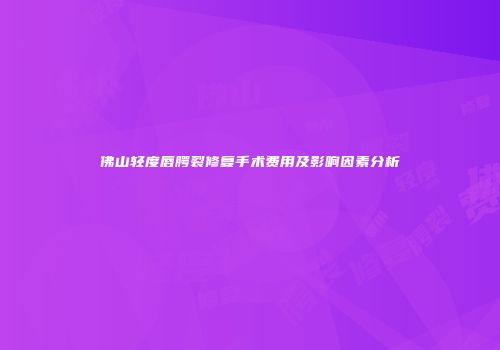 佛山轻度唇腭裂修复手术费用及影响因素分析