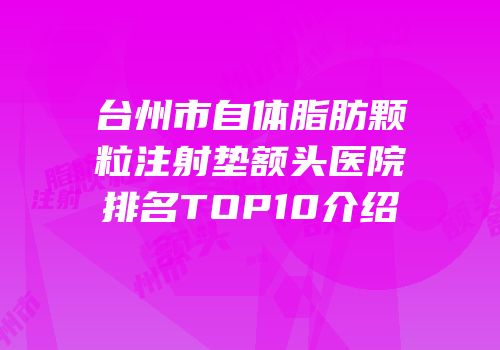 台州市自体脂肪颗粒注射垫额头医院排名TOP10介绍