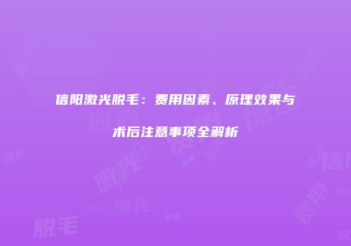 信阳激光脱毛：费用因素、原理效果与术后注意事项全解析