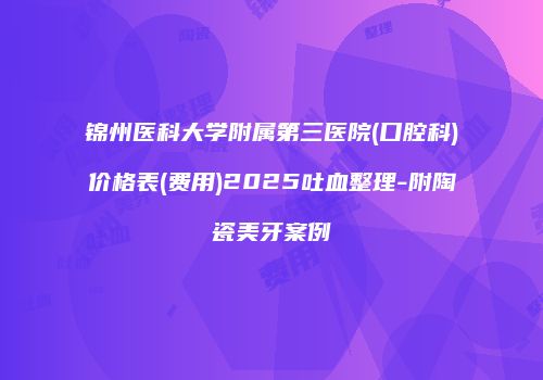 锦州医科大学附属第三医院(口腔科)价格表(费用)2025吐血整理-附陶瓷美牙案例