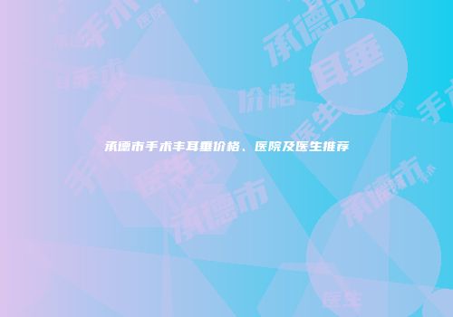 承德市手术丰耳垂价格、医院及医生推荐