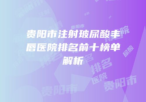 贵阳市注射玻尿酸丰唇医院排名前十榜单解析