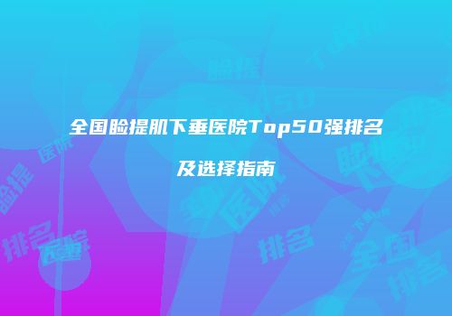 全国睑提肌下垂医院Top50强排名及选择指南