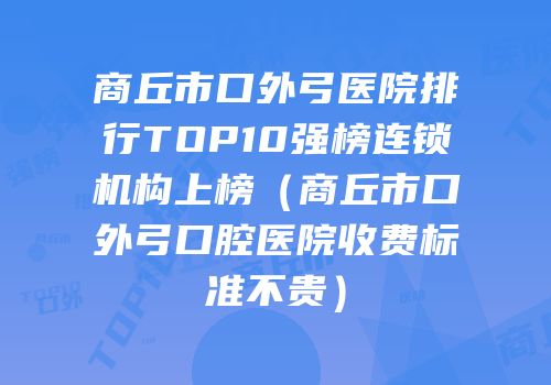 商丘市口外弓医院排行TOP10强榜连锁机构上榜（商丘市口外弓口腔医院收费标准不贵）