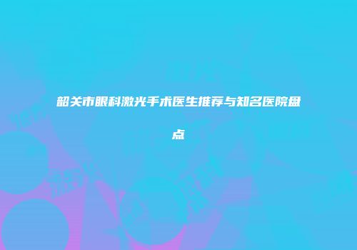 韶关市眼科激光手术医生推荐与知名医院盘点