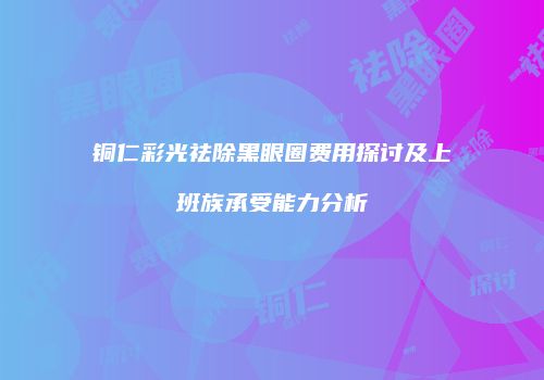 铜仁彩光祛除黑眼圈费用探讨及上班族承受能力分析