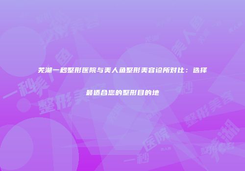 芜湖一秒整形医院与美人鱼整形美容诊所对比：选择最适合您的整形目的地