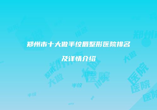 郑州市十大做半纹唇整形医院排名及详情介绍