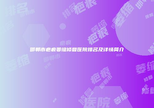邯郸市疤痕萎缩修复医院排名及详情简介