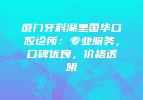 厦门牙科湖里国华口腔诊所：专业服务，口碑优良，价格透明