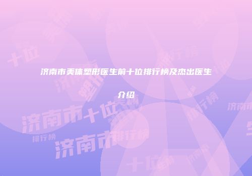 济南市美体塑形医生前十位排行榜及杰出医生介绍