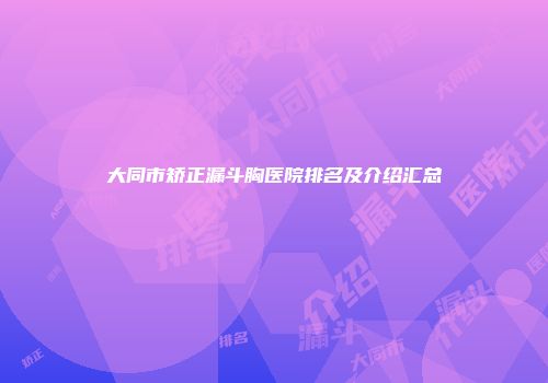 大同市矫正漏斗胸医院排名及介绍汇总
