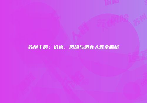 苏州丰唇：价格、风险与适宜人群全解析