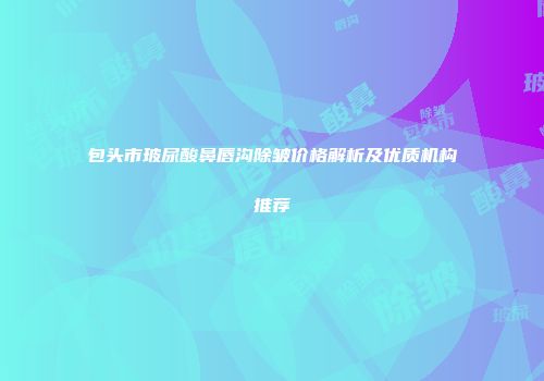 包头市玻尿酸鼻唇沟除皱价格解析及优质机构推荐