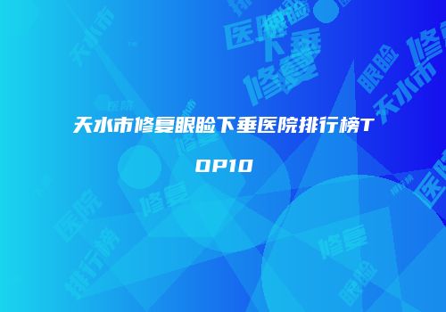 天水市修复眼睑下垂医院排行榜TOP10