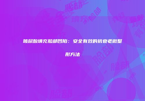 玻尿酸填充脸部凹陷：安全有效的抗衰老微整形方法