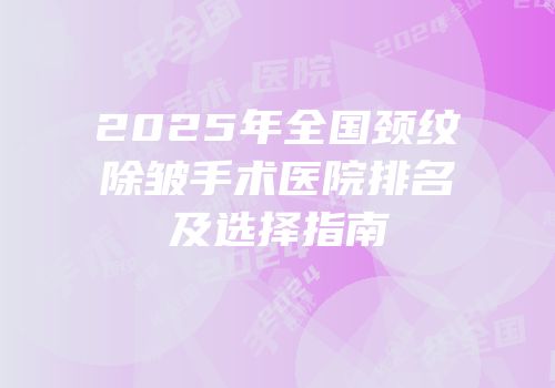 2025年全国颈纹除皱手术医院排名及选择指南