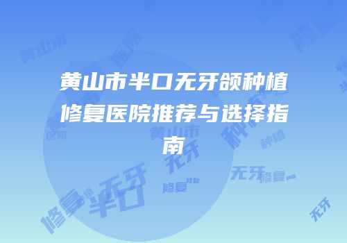 黄山市半口无牙颌种植修复医院推荐与选择指南