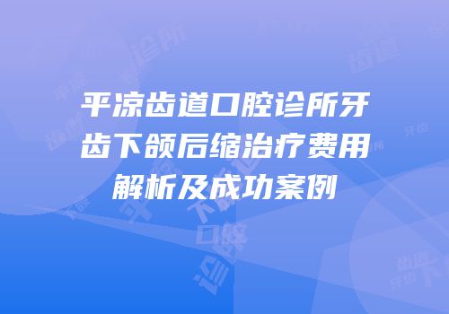 平凉齿道口腔诊所牙齿下颌后缩治疗费用解析及成功案例