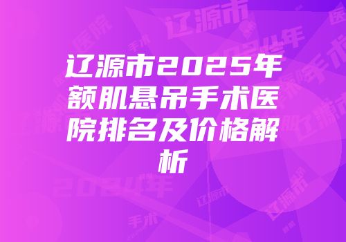 辽源市2025年额肌悬吊手术医院排名及价格解析