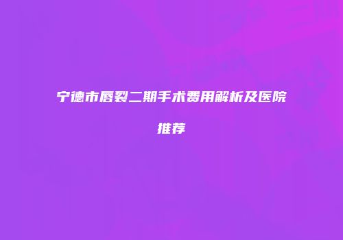 宁德市唇裂二期手术费用解析及医院推荐