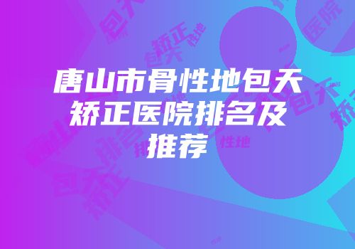 唐山市骨性地包天矫正医院排名及推荐
