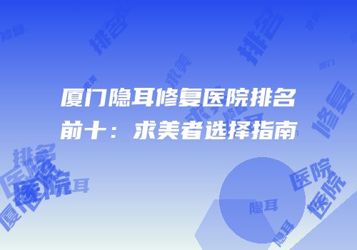厦门隐耳修复医院排名前十：求美者选择指南