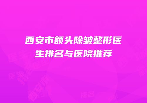 西安市额头除皱整形医生排名与医院推荐