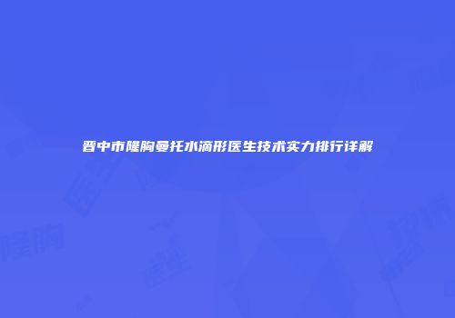 晋中市隆胸曼托水滴形医生技术实力排行详解