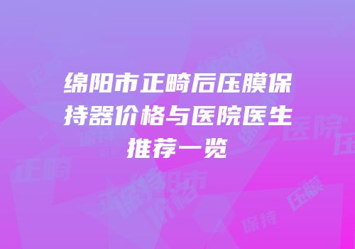 绵阳市正畸后压膜保持器价格与医院医生推荐一览