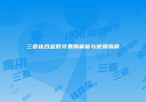 三亚钛合金假牙费用解析与使用指南