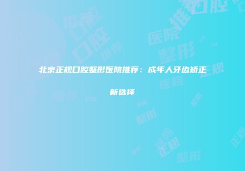 北京正规口腔整形医院推荐：成年人牙齿矫正新选择