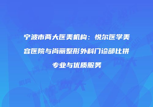宁波市两大医美机构：悦尔医学美容医院与尚丽整形外科门诊部比拼专业与优质服务