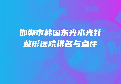 邯郸市韩国东光水光针整形医院排名与点评