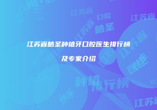 江苏省皓圣种植牙口腔医生排行榜及专家介绍