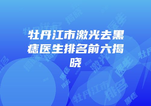 牡丹江市激光去黑痣医生排名前六揭晓