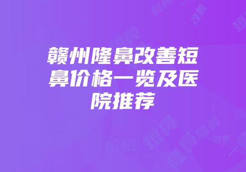赣州隆鼻改善短鼻价格一览及医院推荐