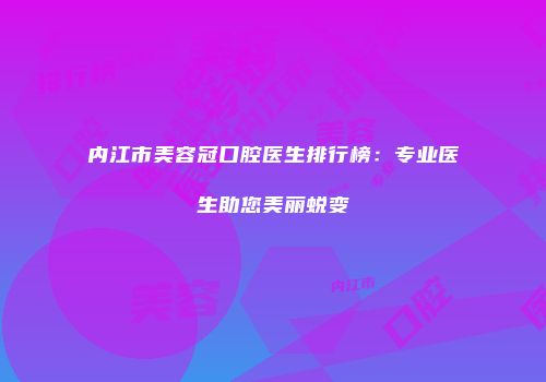 内江市美容冠口腔医生排行榜：专业医生助您美丽蜕变