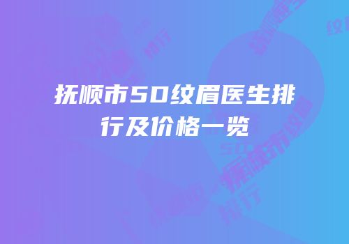 抚顺市5D纹眉医生排行及价格一览